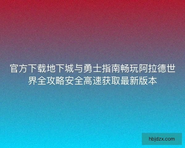 官方下载地下城与勇士指南畅玩阿拉德世界全攻略安全高速获取最新版本