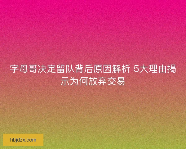 字母哥决定留队背后原因解析 5大理由揭示为何放弃交易