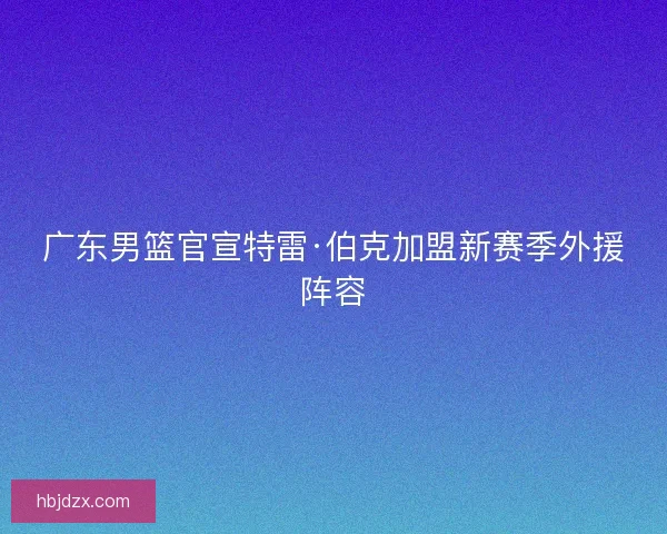 广东男篮官宣特雷·伯克加盟新赛季外援阵容