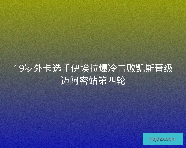 19岁外卡选手伊埃拉爆冷击败凯斯晋级迈阿密站第四轮