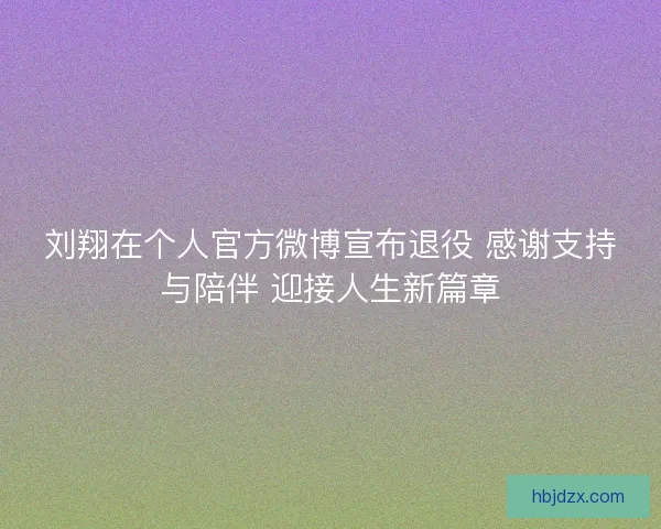 刘翔在个人官方微博宣布退役 感谢支持与陪伴 迎接人生新篇章