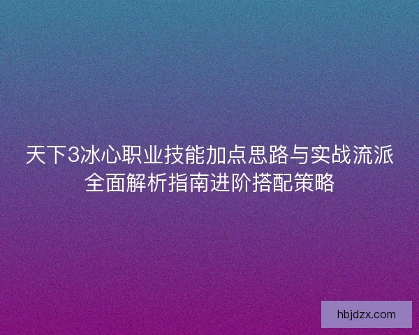 天下3冰心职业技能加点思路与实战流派全面解析指南进阶搭配策略