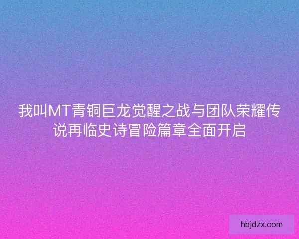 我叫MT青铜巨龙觉醒之战与团队荣耀传说再临史诗冒险篇章全面开启