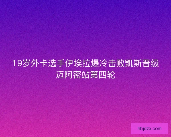 19岁外卡选手伊埃拉爆冷击败凯斯晋级迈阿密站第四轮