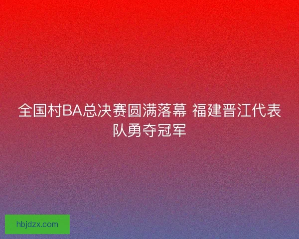 全国村BA总决赛圆满落幕 福建晋江代表队勇夺冠军