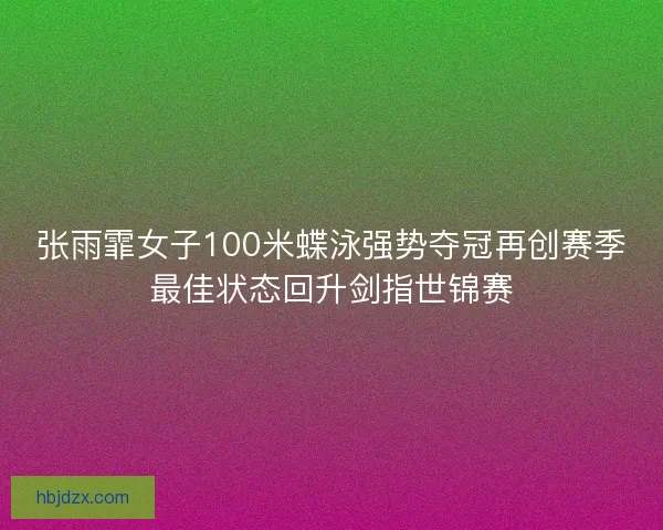 张雨霏女子100米蝶泳强势夺冠再创赛季最佳状态回升剑指世锦赛