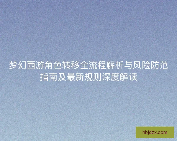 梦幻西游角色转移全流程解析与风险防范指南及最新规则深度解读