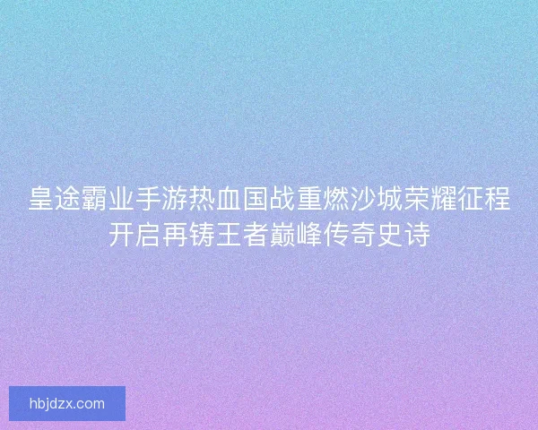 皇途霸业手游热血国战重燃沙城荣耀征程开启再铸王者巅峰传奇史诗